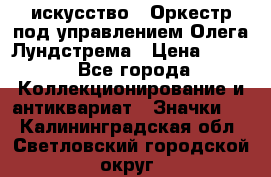 1.1) искусство : Оркестр под управлением Олега Лундстрема › Цена ­ 249 - Все города Коллекционирование и антиквариат » Значки   . Калининградская обл.,Светловский городской округ 